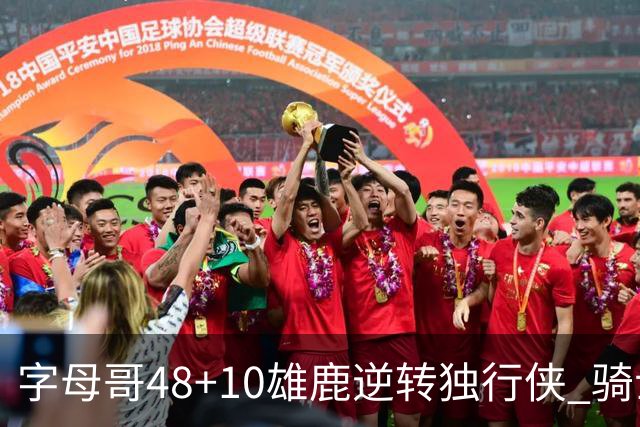 字母哥48+10雄鹿逆转独行侠 骑士克马刺5连胜